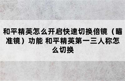 和平精英怎么开启快速切换倍镜（瞄准镜）功能 和平精英第一三人称怎么切换